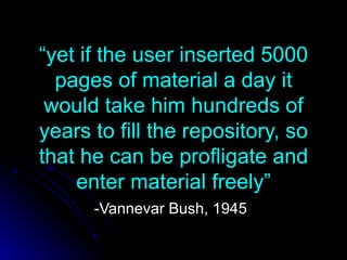 “ yet if the user inserted 5000 pages of material a day it would take him hundreds of years to fill the repository, so that he can be profligate and enter material freely” -Vannevar Bush, 1945 