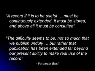 “ A record if it is to be useful … must be continuously extended, it must be stored, and above all it must be consulted”  “ The difficulty seems to be, not so much that we publish unduly … but rather that publication has been extended far beyond our present ability to make real use of the record”  - Vannevar Bush 