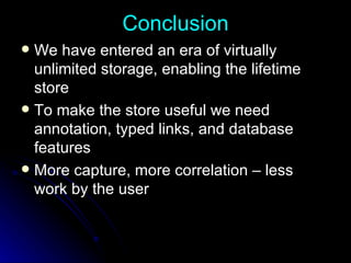 Conclusion We have entered an era of virtually unlimited storage, enabling the lifetime store  To make the store useful we need annotation, typed links, and database features More capture, more correlation – less work by the user 