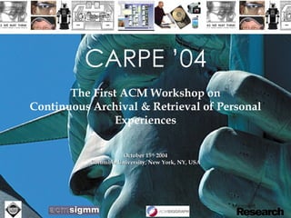 CARPE ’04 The First ACM Workshop on Continuous Archival & Retrieval of Personal Experiences October 15 th  2004 Columbia University, New York, NY, USA 