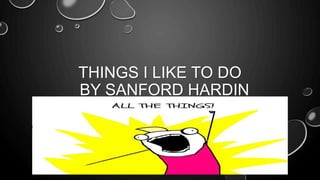 THINGS I LIKE TO DO
BY SANFORD HARDIN
 