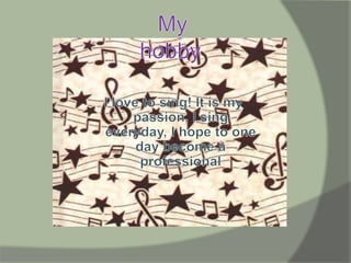 My hobby.I love to sing! It is my passion, I sing everyday, I hope to one day become a  professional