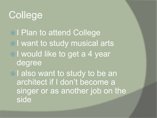 CollegeI Plan to attend CollegeI want to study musical arts I would like to get a 4 year degreeI also want to study to be an architect if I don’t become a singer or as another job on the side 