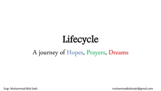 Lifecycle
A journey of Hopes, Prayers, Dreams
Engr. Muhammad Bilal Satti muhammadbilalsatti@gmail.com
 