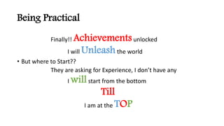 Being Practical
Finally!! Achievementsunlocked
I will Unleashthe world
? But where to Start??
They are asking for Experience, I dont have any
I willstart from the bottom
Till
I am at the TOP
 