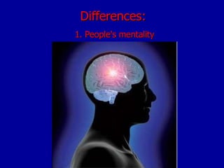 Differences:   1. People's mentality 