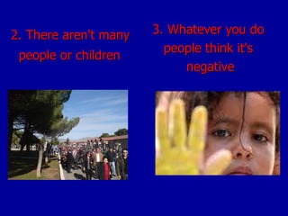 2. There aren't many  people or children   3. Whatever you do  people think it's  negative 