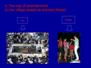 4. The way of entertainment  (in the village people do extreme things) City Village 