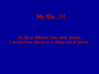 My life…!!! My life is different from other people. I moved from Athens to a village out of Serres.   