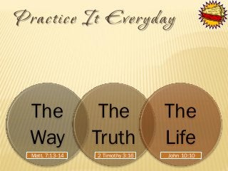 Prac tice It Everyday





The
Way
Matt. 7:13-14

The
Truth
2 Timothy 3:16

The
Life
John 10:10

 