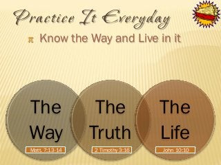 Prac tice It Everyday
π Know the Way and Live in it



The
Way
Matt. 7:13-14

The
Truth
2 Timothy 3:16

The
Life
John 10:10

 