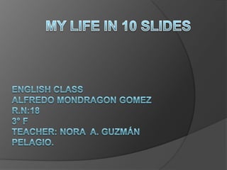 ENGLISH CLASSALFREDO MONDRAGON GOMEZ   R.N:183° FTEACHER: NORa  A. guzmán pelagio. MY LIFE IN 10 SLIDES 