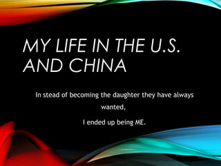 MY LIFE IN THE U.S.
AND CHINA
In stead of becoming the daughter they have always
wanted,
I ended up being ME.
 