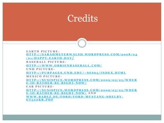 CreditsEarth Picture- http://sarahmeyerwalsh.wordpress.com/2008/04/21/happy-earth-day/Baseball Picture-http://www.obrienbaseball.com/UNH Picture-http://pubpages.unh.edu/~ses65/index.htmlMexico Picture-http://susispice.wordpress.com/2009/03/25/where-id-rather-be-right-now/Car Picture-http://susispice.wordpress.com/2009/03/25/where-id-rather-be-right-now/ And www.babez.de/ford/ford-mustang-shelby-gt500kr.php