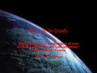 My Life in Goals "Go Confidently in the direction of your dreams. Live the life you have imagined.“    - Henry David ThoreauBy: Zack Vaughan 