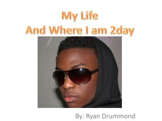 My Life And Where I am 2day By: Ryan Drummond 