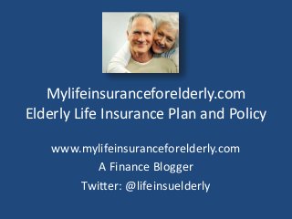 Mylifeinsuranceforelderly.com 
Elderly Life Insurance Plan and Policy 
www.mylifeinsuranceforelderly.com 
A Finance Blogger 
Twitter: @lifeinsuelderly 
 