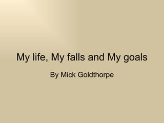 My life, My falls and My goals By Mick Goldthorpe 