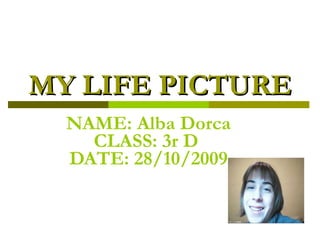 MY LIFE PICTURE   NAME: Alba Dorca CLASS: 3r D  DATE: 28/10/2009 