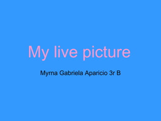 My live picture Myrna Gabriela Aparicio 3r B 