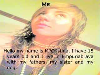 Me Hello my name is MªCristina, I have 15 years old and I live in Empuriabrava with my fathers, my sister and my dog.  