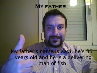 My father My father’s name is Xavi, he’s 35 years old and he is a delivering man of fish. 