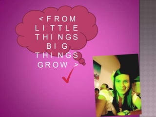 < FROM  LITTLE THINGS  BIG THINGS  GROW >