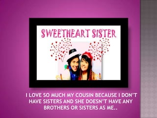  I LOVE SO MUCH MY COUSIN BECAUSE I DON’T HAVE SISTERS AND SHE DOESN’T HAVE ANY BROTHERS OR SISTERS AS ME..