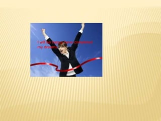 I will be happy have completed
my dreams.