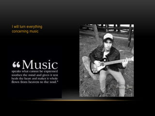 I will turn everything
concerning music
 