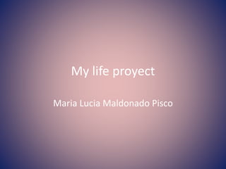 My life proyect
Maria Lucia Maldonado Pisco
 