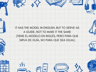 IT HAS THE MODEL IN ENGLISH, BUT TO SERVE AS
A GUIDE, NOT TO MAKE IT THE SAME
(TIENE EL MODELO EN INGLÉS, PERO PARA QUE
SIRVA DE GUÍA, NO PARA QUE SEA IGUAL)
 