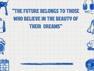 “THE FUTURE BELONGS TO THOSE
WHO BELIEVE IN THE BEAUTY OF
THEIR DREAMS”
 