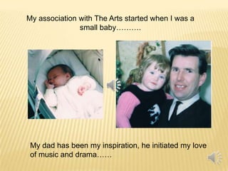 My association with The Arts started when I was a
small baby……….

My dad has been my inspiration, he initiated my love
of music and drama……

 