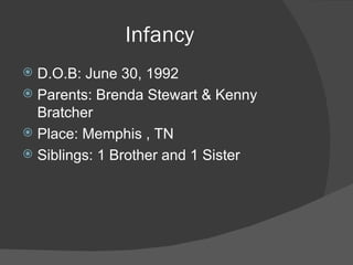 Infancy D.O.B: June 30, 1992 Parents: Brenda Stewart & Kenny Bratcher Place: Memphis , TN Siblings: 1 Brother and 1 Sister
