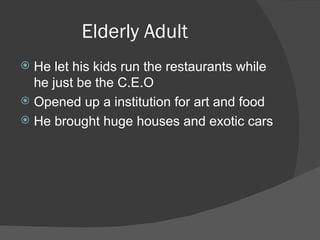 Elderly Adult He let his kids run the restaurants while he just be the C.E.O Opened up a institution for art and food He brought huge houses and exotic cars