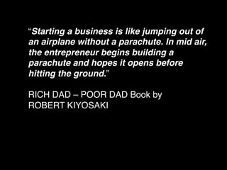 “Starting a business is like jumping out of
an airplane without a parachute. In mid air,
the entrepreneur begins building a
parachute and hopes it opens before
hitting the ground.” !
!
RICH DAD – POOR DAD Book by!
ROBERT KIYOSAKI!

 