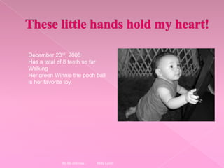 These little hands hold my heart!December 23rd, 2008Has a total of 8 teeth so farWalkingHer green Winnie the pooh ball is her favorite toy. My life until now... Misty Lynch