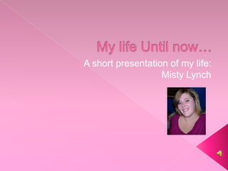 My life Until now…  A short presentation of my life: Misty Lynch 