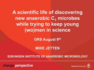 A scientific life of discovering
new anaerobic C1 microbes
while trying to keep young
(wo)men in science
GRS August 9th
MIKE JETTEN
SOEHNGEN INSTITUTE OF ANAEROBIC MICROBIOLOGY
 