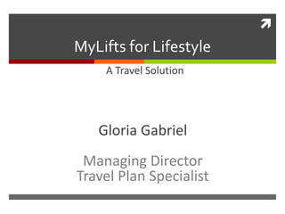 
                 MyLifts for Lifestyle
                     A Travel Solution



Gloria Gabriel




                    Gloria Gabriel
                  Managing Director
                 Travel Plan Specialist
 