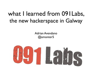 what I learned from 091Labs,
the new hackerspace in Galway

          Adrian Avendano
            @amonter5
 