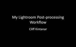 My Lightroom Post-processing
Workflow
Cliff Kintanar
 
