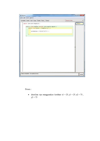 Proses :
 drawLine nya menggunakan kordinat x1 = 25, y1 = 25 ,x2 = 75 ,
y2 = 75
 