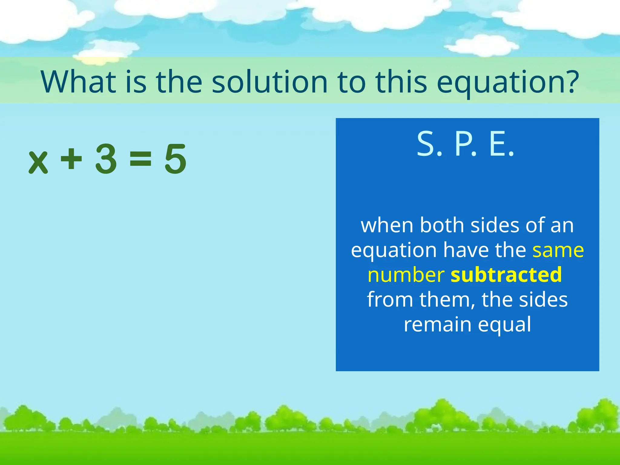 x + 3 = 5
What is the solution to this equation?
when both sides of an
equation have the same
number subtracted
from them, the sides
remain equal
S. P. E.
 