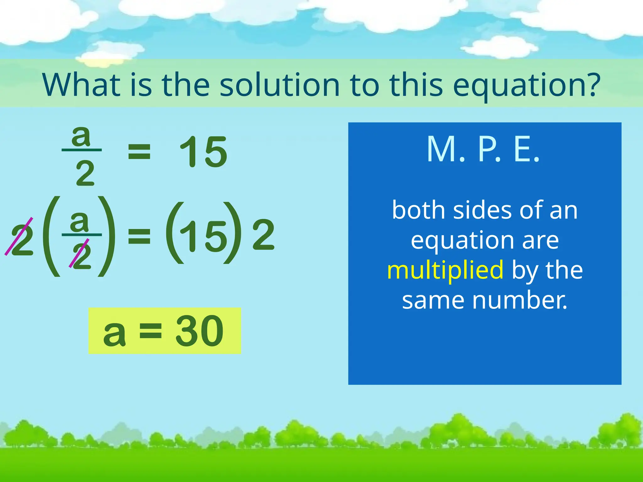 What is the solution to this equation?
both sides of an
equation are
multiplied by the
same number.
a = 30
M. P. E.
a
2
= 15
a
2 = 15
2 2
 