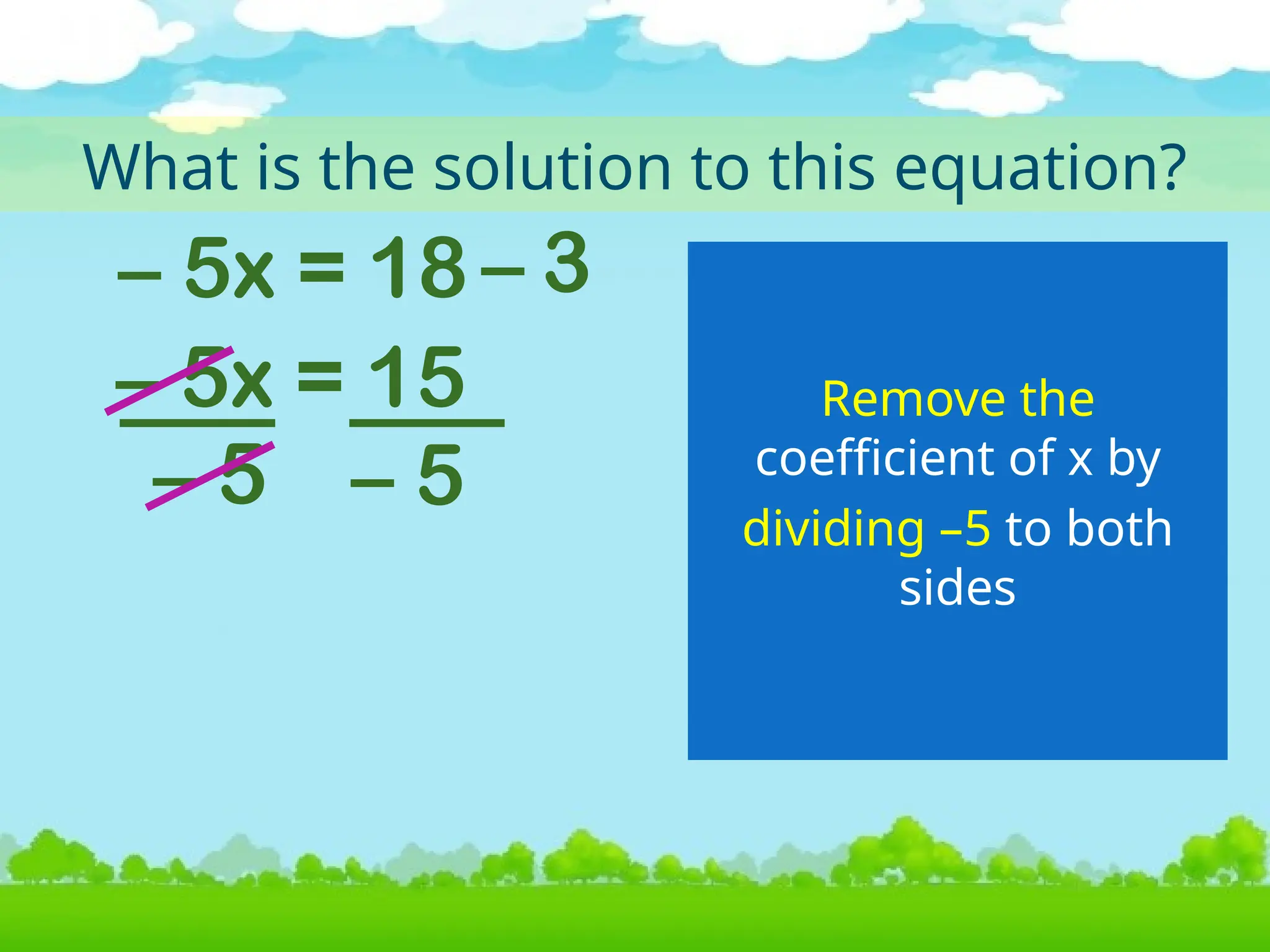 – 5x = 18
What is the solution to this equation?
Remove the
coefficient of x by
3
–
– 5x = 15
dividing –5 to both
sides
– 5 – 5
 