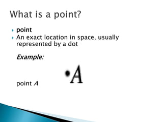  point
 An exact location in space, usually
represented by a dot
Example:
point A
 