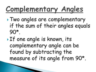  Two angles are complementary
if the sum of their angles equals
90*.
 If one angle is known, its
complementary angle can be
found by subtracting the
measure of its angle from 90*.
 
