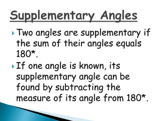  Two angles are supplementary if
the sum of their angles equals
180*.
 If one angle is known, its
supplementary angle can be
found by subtracting the
measure of its angle from 180*.
 